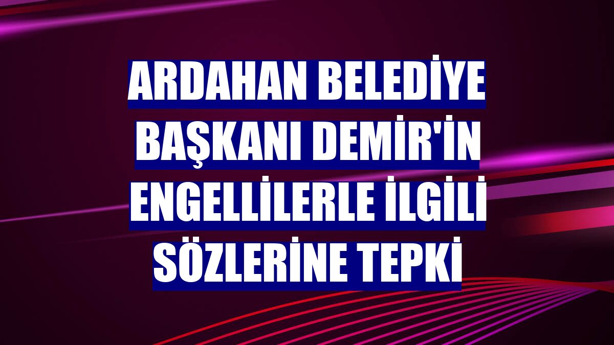 Ardahan Belediye Başkanı Demir'in engellilerle ilgili sözlerine tepki