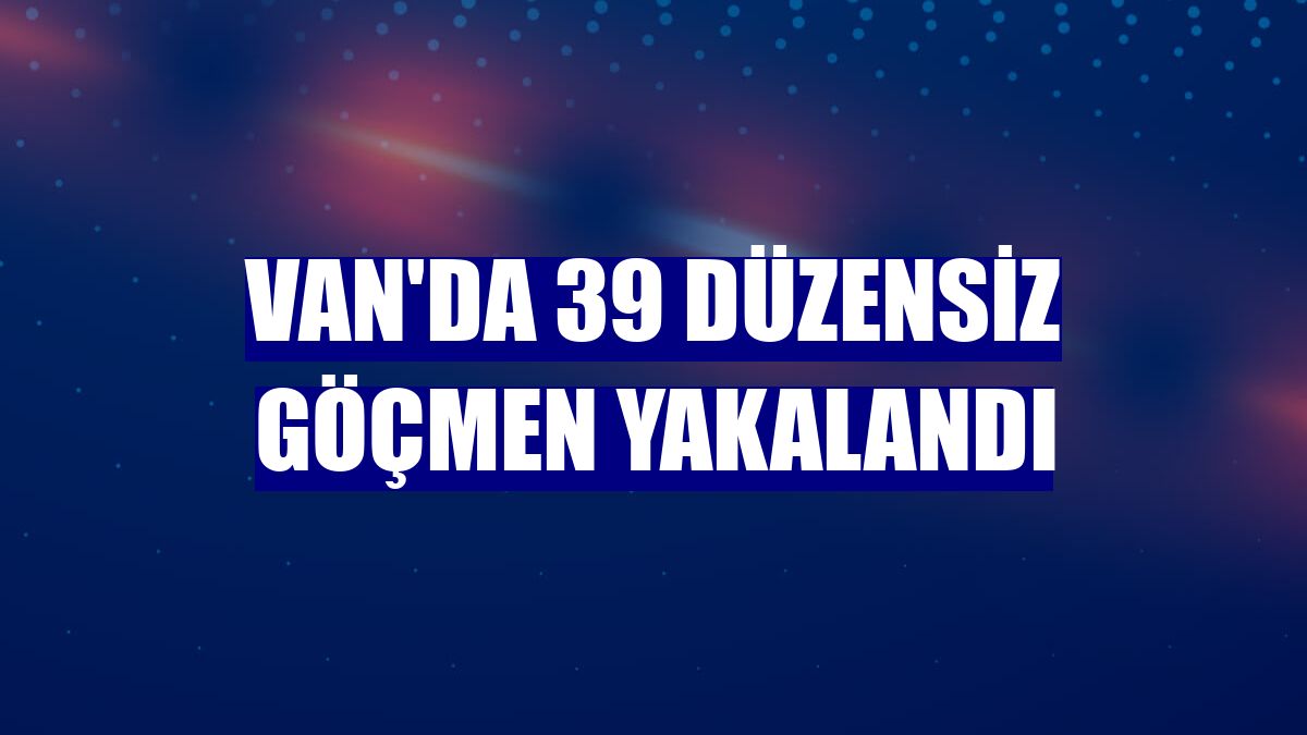 Van'da 39 düzensiz göçmen yakalandı