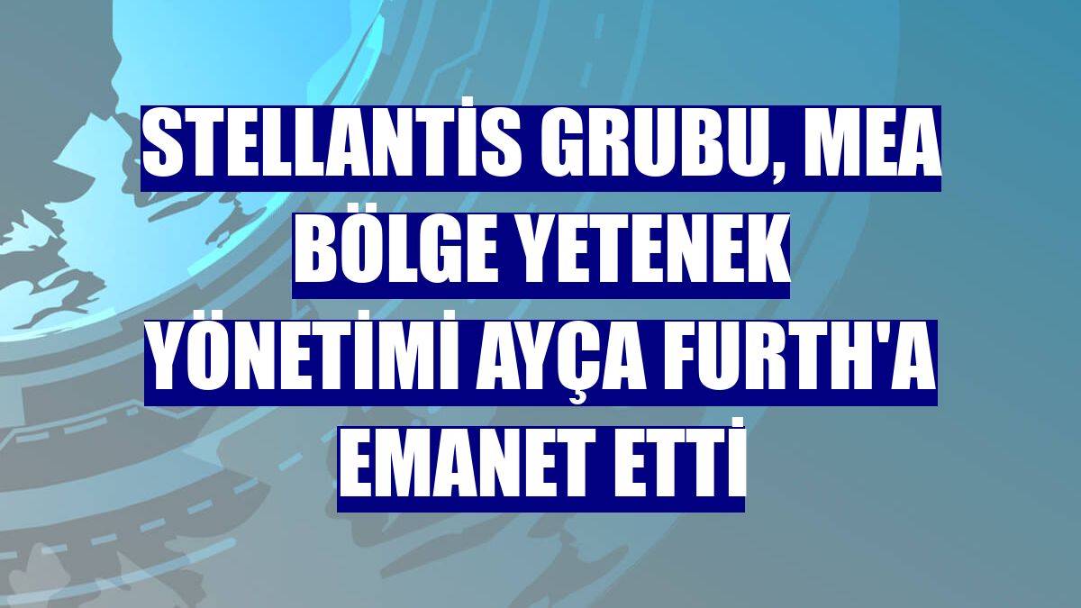 Stellantis Grubu, MEA Bölge Yetenek Yönetimi Ayça Furth'a emanet etti