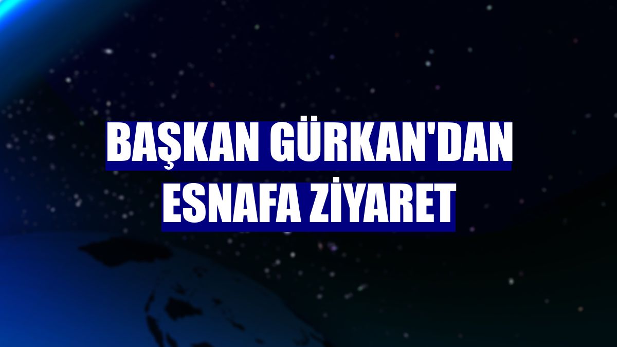 Başkan Gürkan'dan esnafa ziyaret