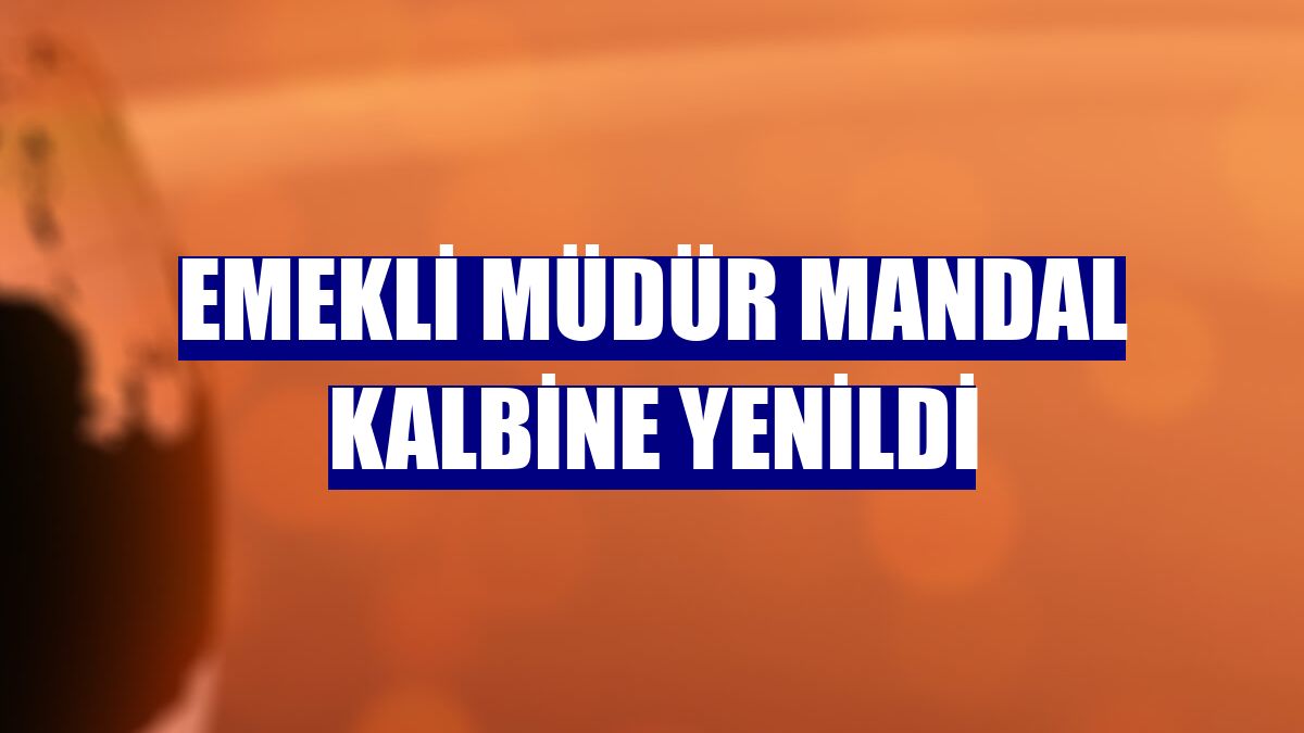 Emekli Müdür Mandal kalbine yenildi