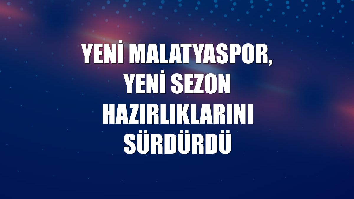 Yeni Malatyaspor, yeni sezon hazırlıklarını sürdürdü