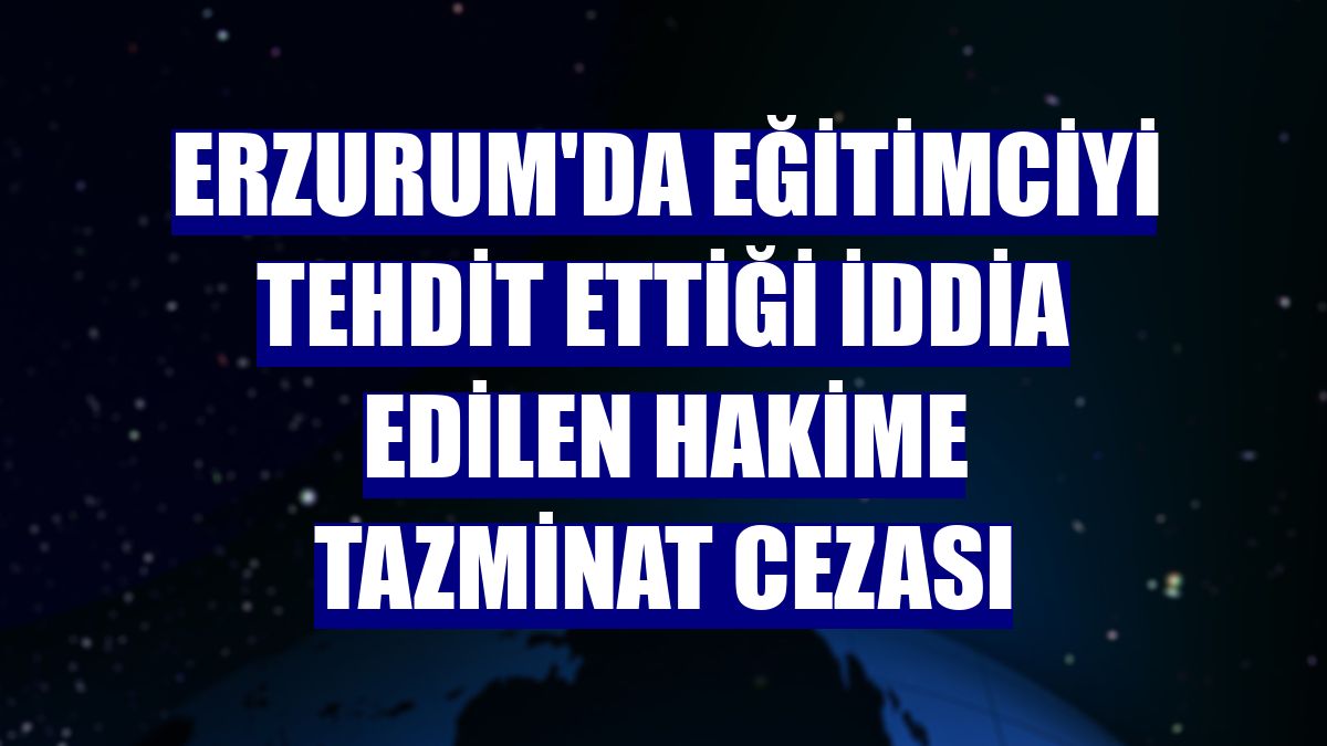 Erzurum'da eğitimciyi tehdit ettiği iddia edilen hakime tazminat cezası