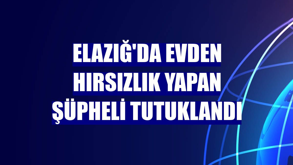 Elazığ'da evden hırsızlık yapan şüpheli tutuklandı