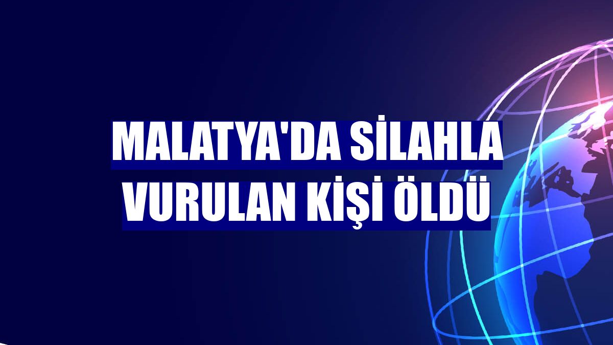 Malatya'da silahla vurulan kişi öldü