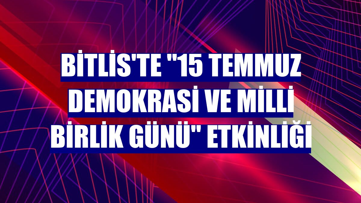 Bitlis'te '15 Temmuz Demokrasi ve Milli Birlik Günü' etkinliği