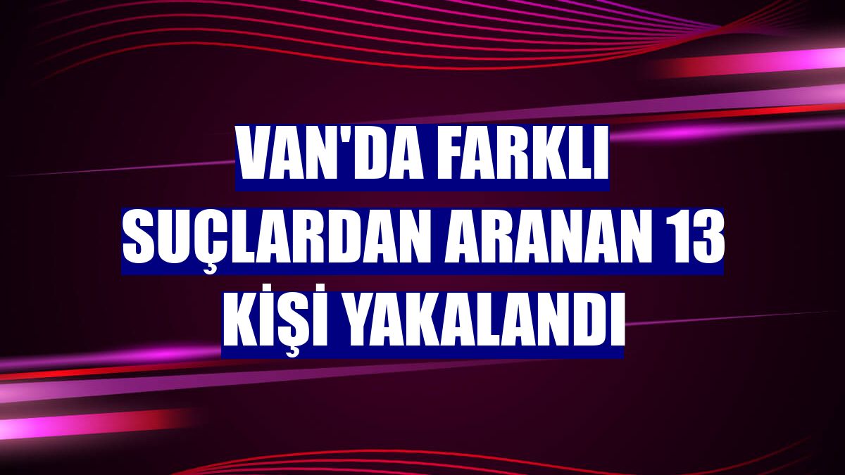 Van'da farklı suçlardan aranan 13 kişi yakalandı