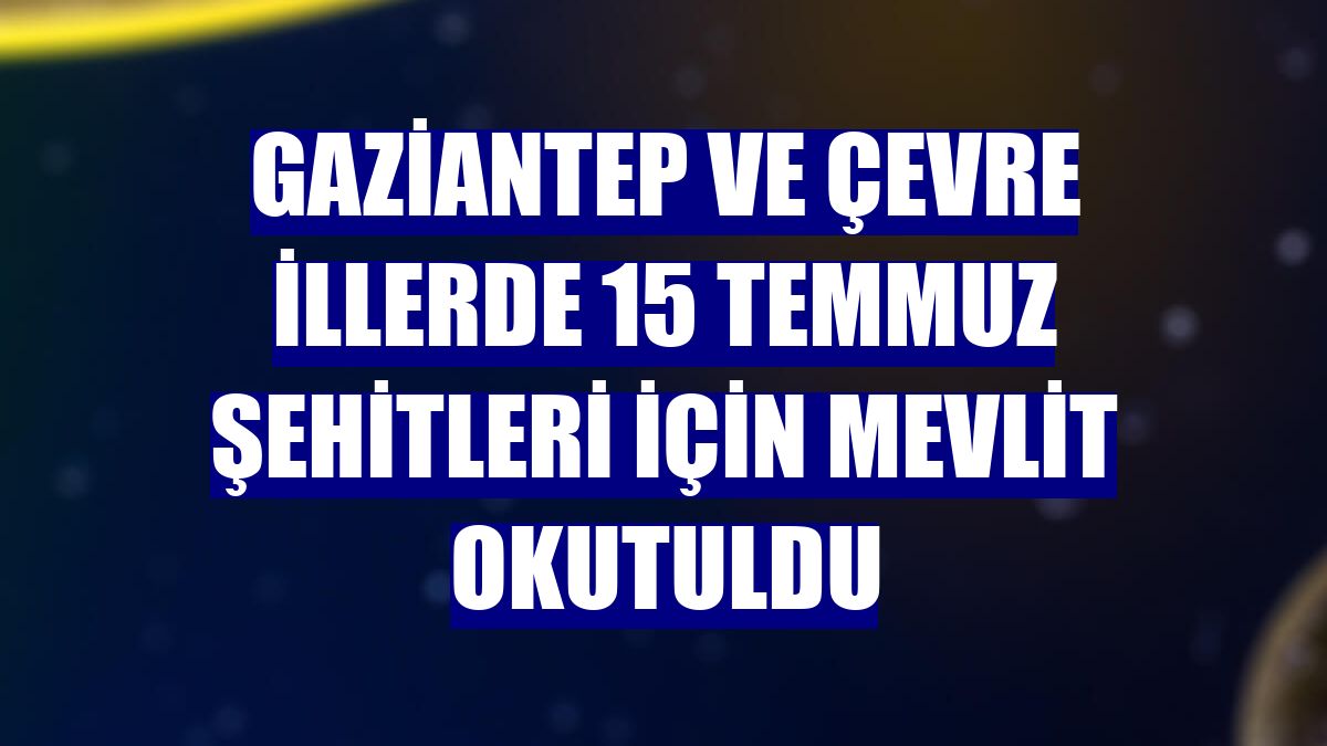 Gaziantep ve çevre illerde 15 Temmuz şehitleri için mevlit okutuldu