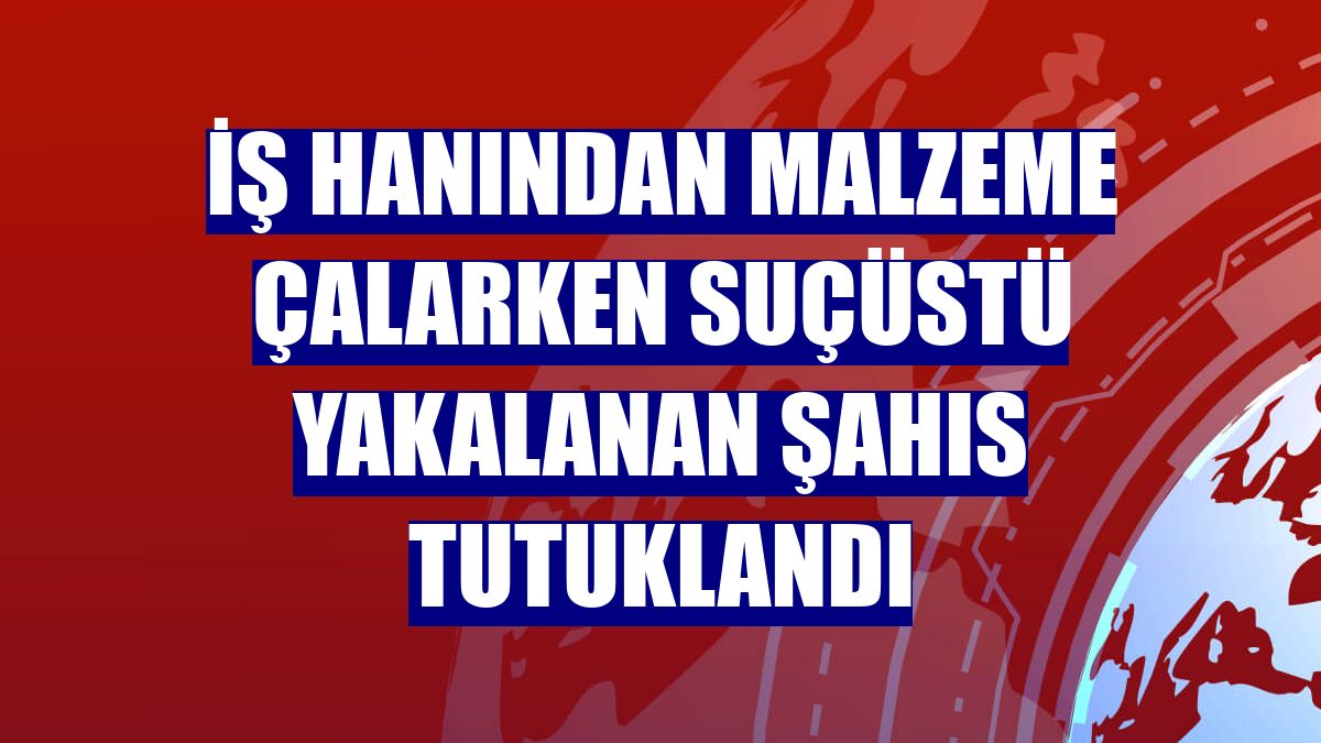 İş hanından malzeme çalarken suçüstü yakalanan şahıs tutuklandı