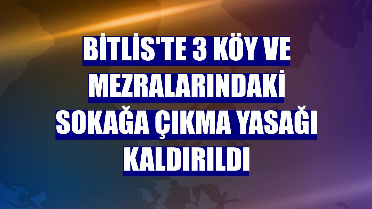 Bitlis'te 3 köy ve mezralarındaki sokağa çıkma yasağı kaldırıldı
