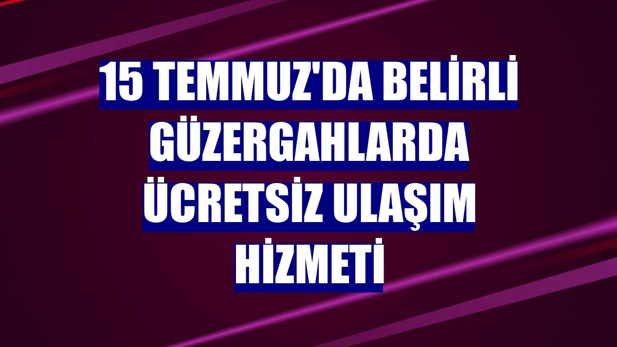 15 Temmuz'da belirli güzergahlarda ücretsiz ulaşım hizmeti