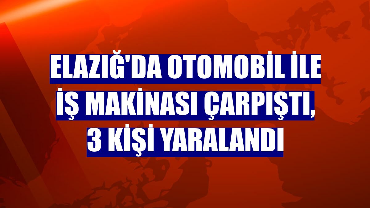 Elazığ'da otomobil ile iş makinası çarpıştı, 3 kişi yaralandı