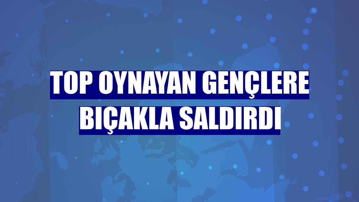 Top oynayan gençlere bıçakla saldırdı