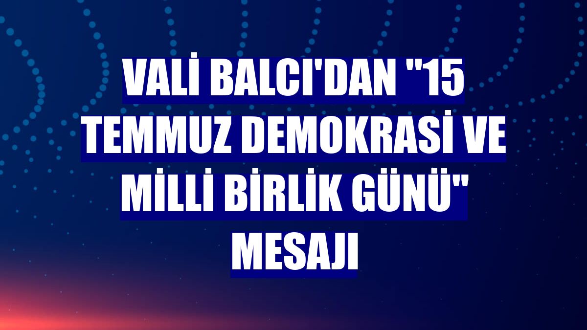 Vali Balcı'dan "15 Temmuz Demokrasi ve Milli Birlik Günü" mesajı