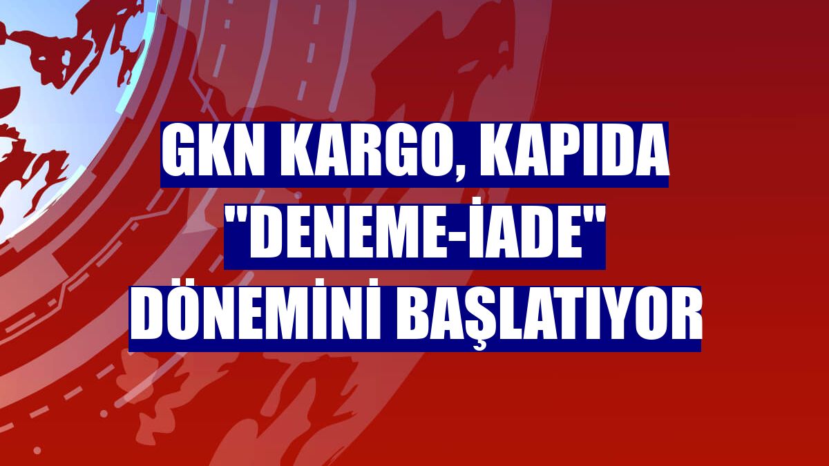 GKN Kargo, kapıda "deneme-iade" dönemini başlatıyor
