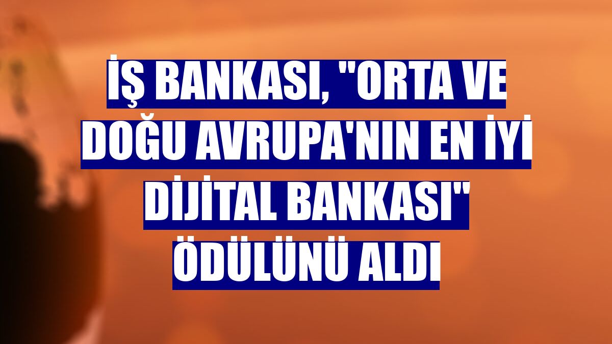 İş Bankası, "Orta ve Doğu Avrupa'nın En İyi Dijital Bankası" ödülünü aldı