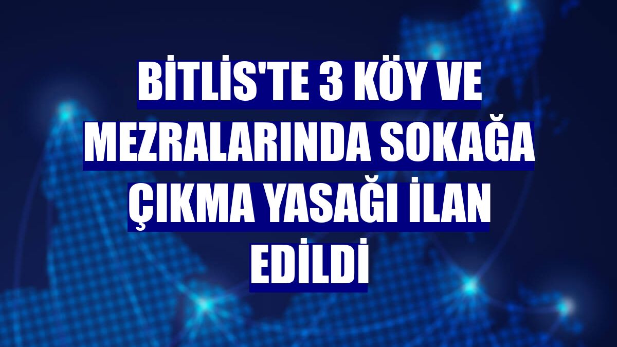 Bitlis'te 3 köy ve mezralarında sokağa çıkma yasağı ilan edildi