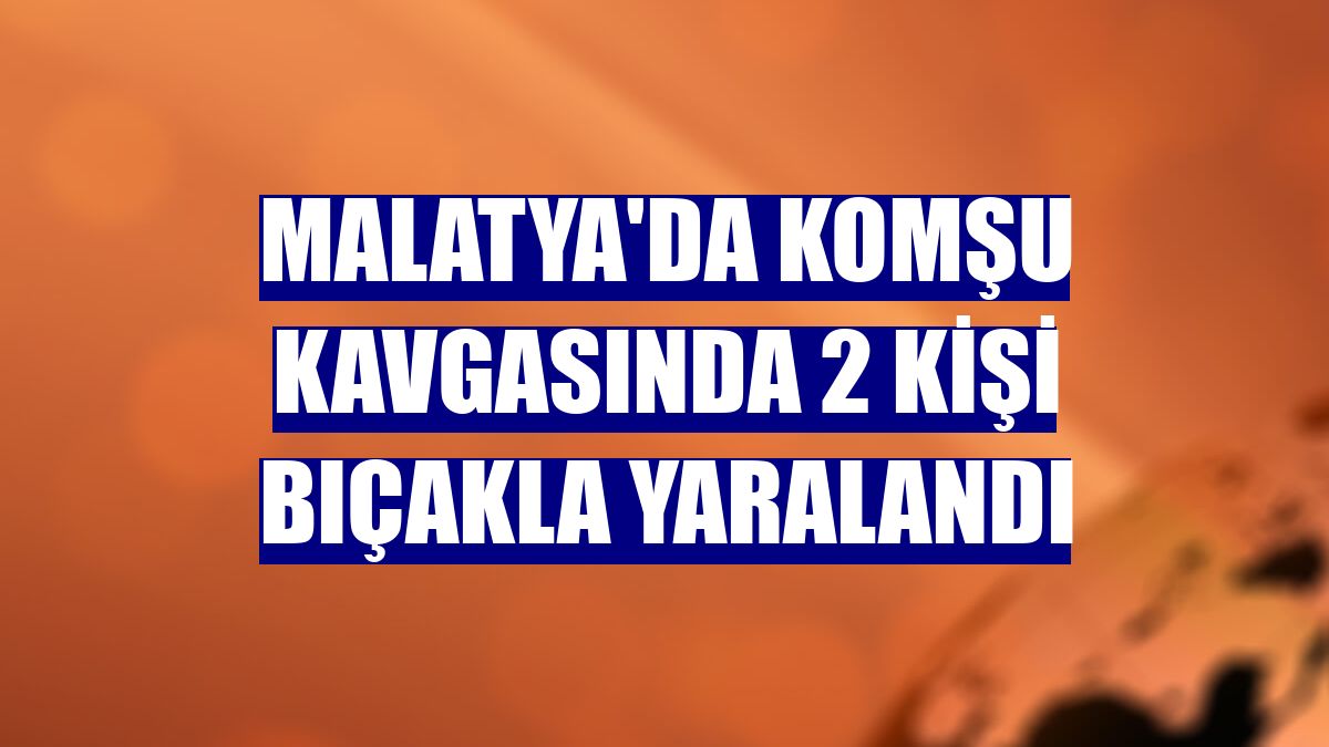 Malatya'da komşu kavgasında 2 kişi bıçakla yaralandı