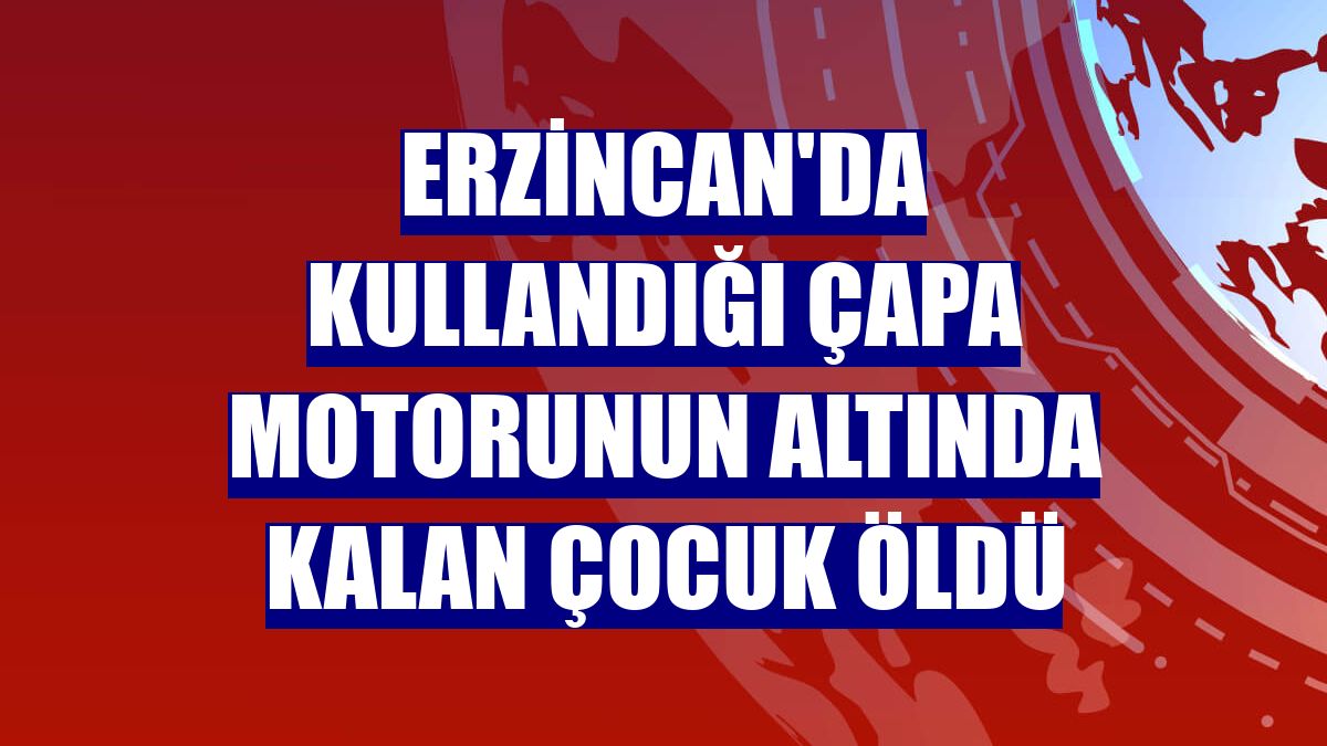 Erzincan'da kullandığı çapa motorunun altında kalan çocuk öldü