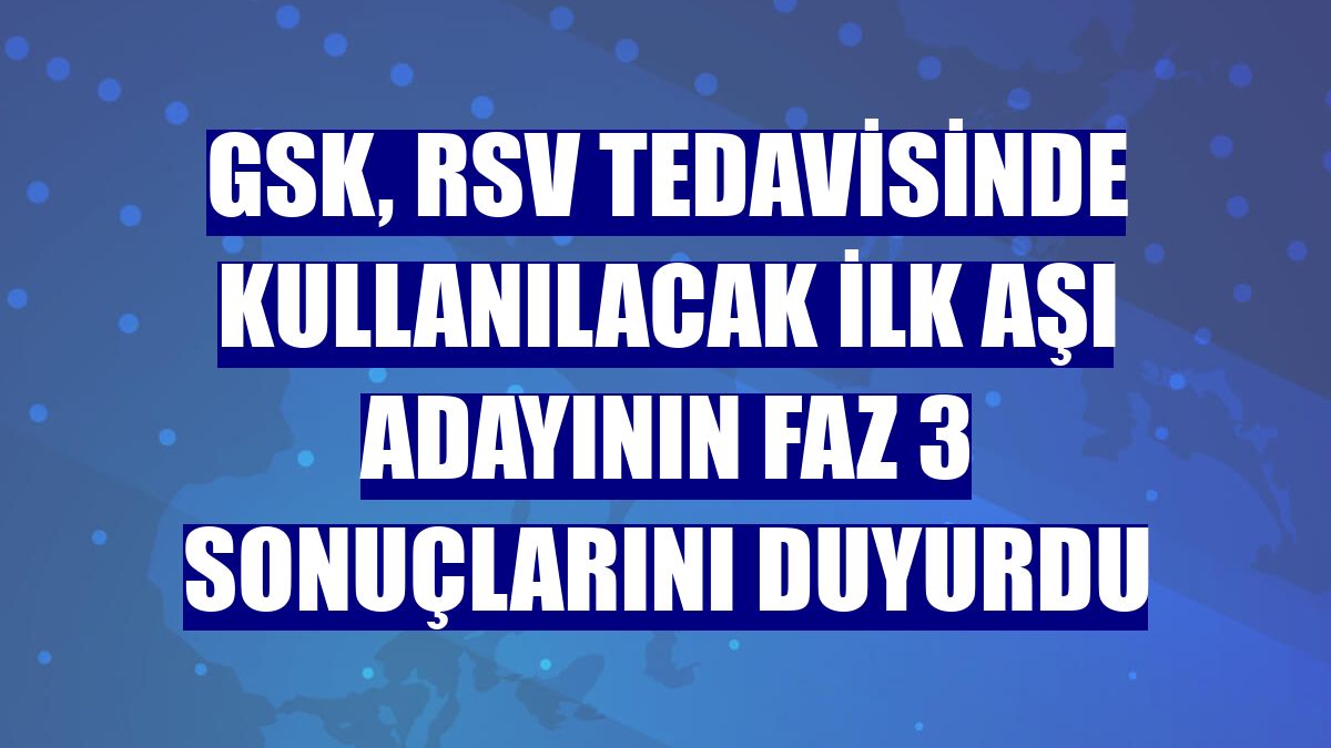 GSK, RSV tedavisinde kullanılacak ilk aşı adayının Faz 3 sonuçlarını duyurdu
