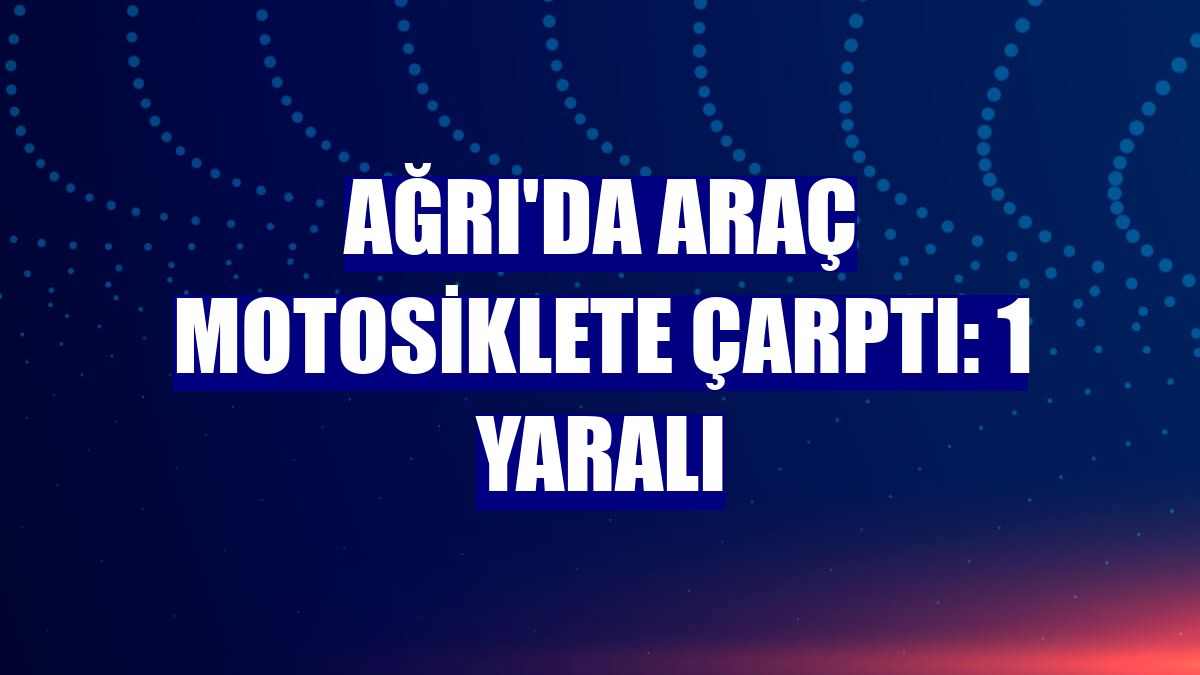 Ağrı'da araç motosiklete çarptı: 1 yaralı