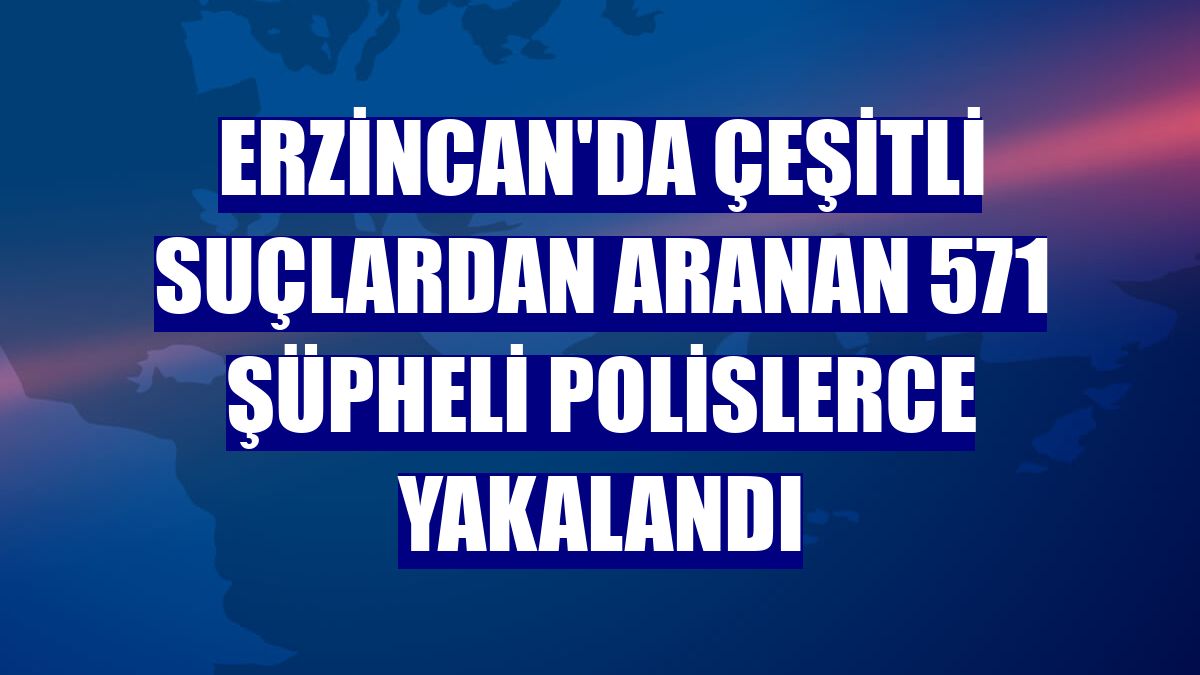 Erzincan'da çeşitli suçlardan aranan 571 şüpheli polislerce yakalandı