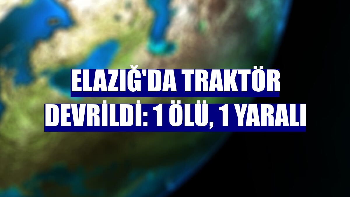 Elazığ'da traktör devrildi: 1 ölü, 1 yaralı