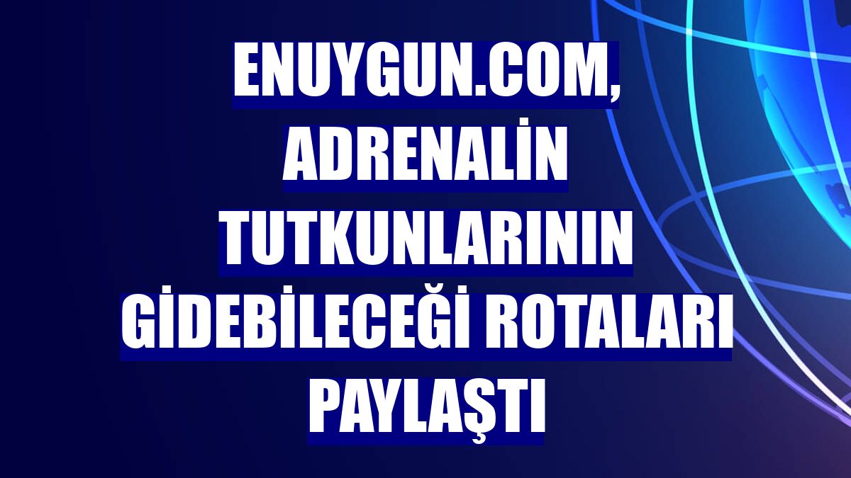 Enuygun.com, adrenalin tutkunlarının gidebileceği rotaları paylaştı
