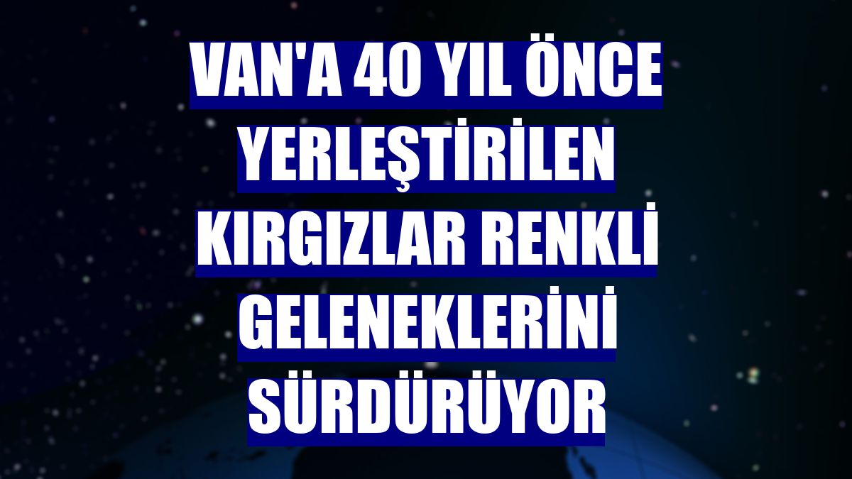 Van'a 40 yıl önce yerleştirilen Kırgızlar renkli geleneklerini sürdürüyor