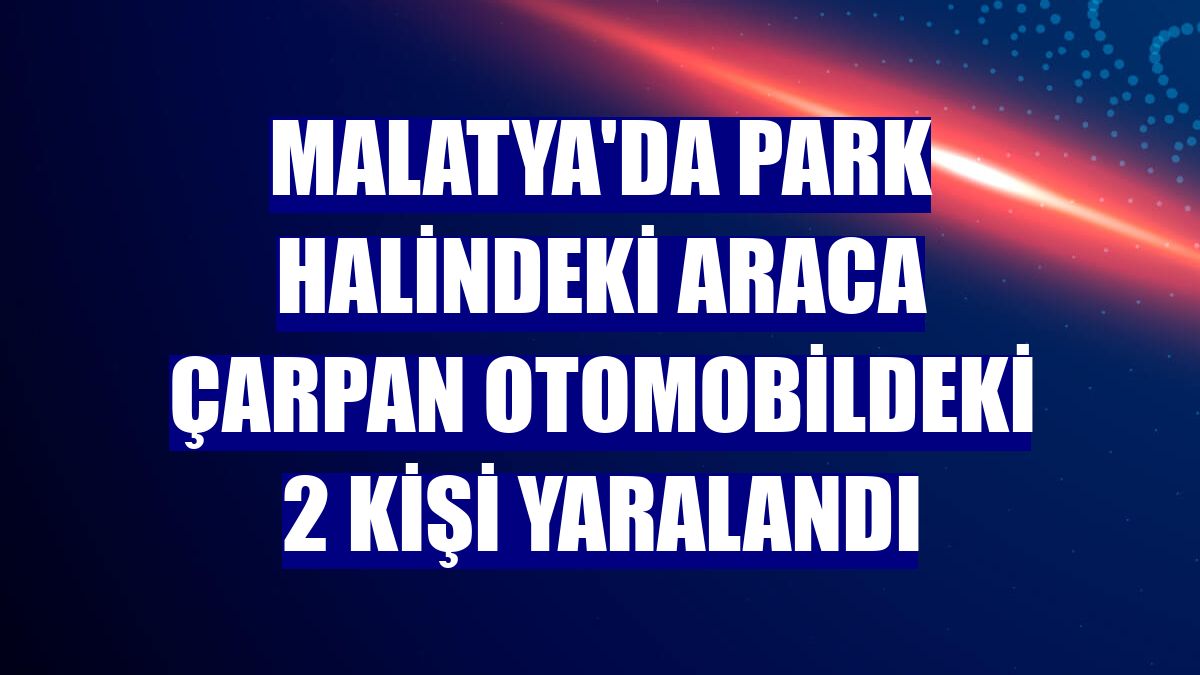 Malatya'da park halindeki araca çarpan otomobildeki 2 kişi yaralandı