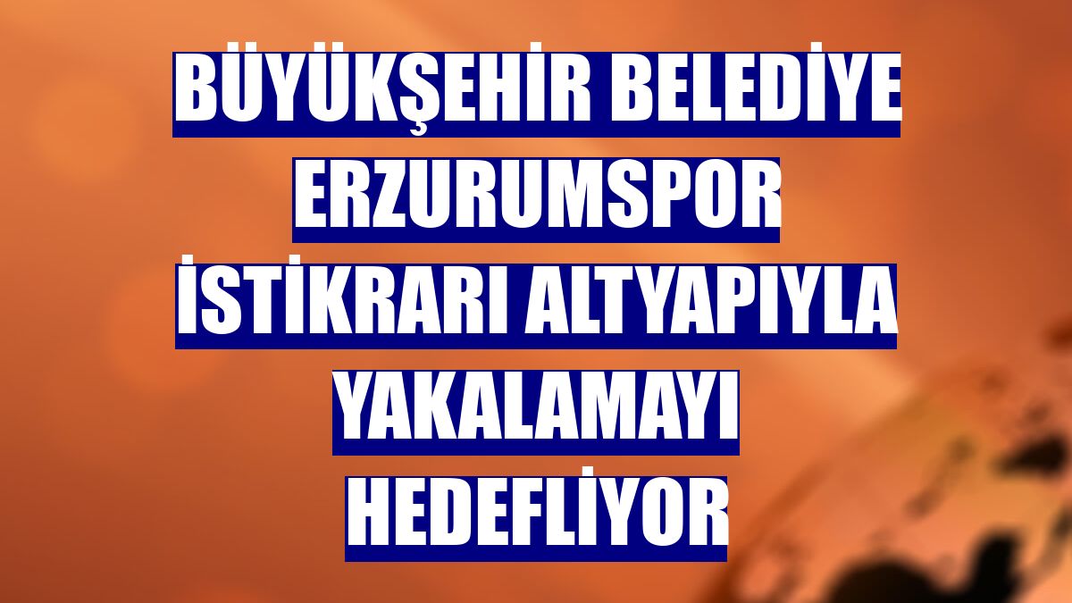 Büyükşehir Belediye Erzurumspor istikrarı altyapıyla yakalamayı hedefliyor