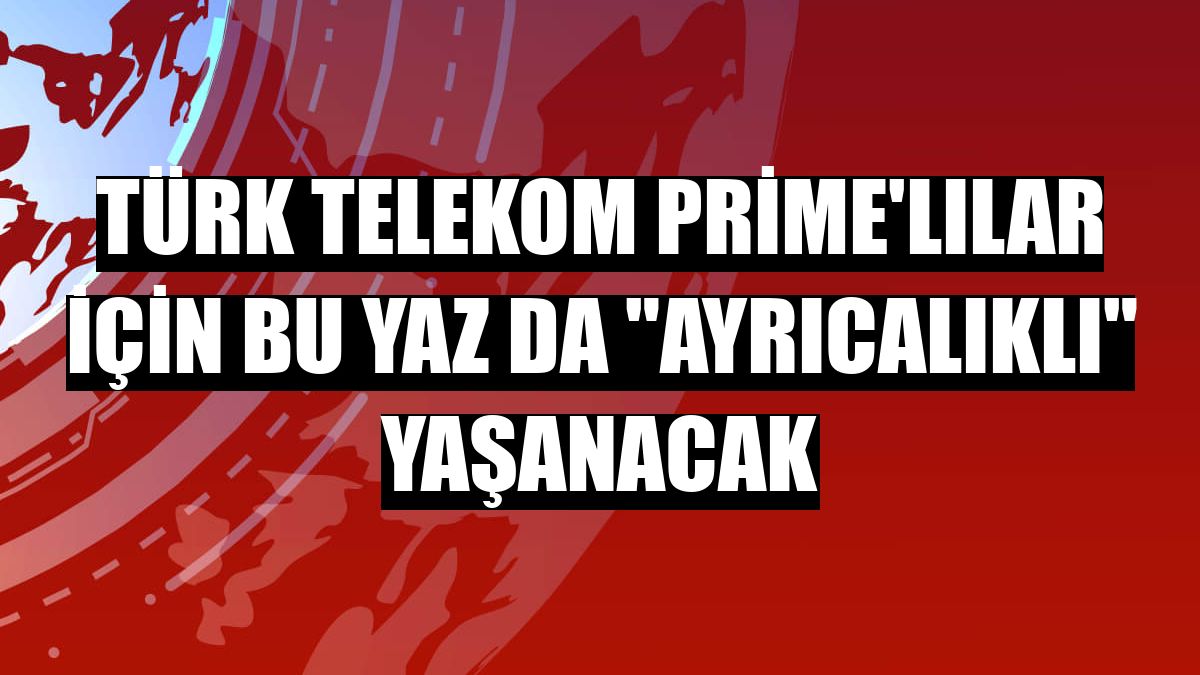 Türk Telekom Prime'lılar için bu yaz da 'ayrıcalıklı' yaşanacak