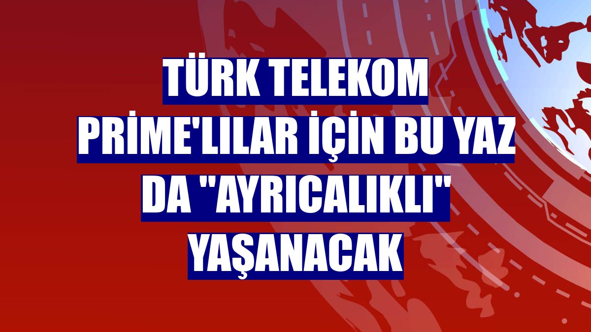 Türk Telekom Prime'lılar için bu yaz da 'ayrıcalıklı' yaşanacak