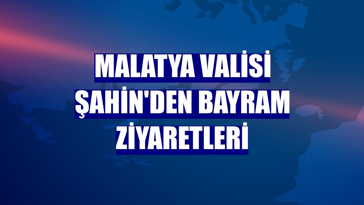 Malatya Valisi Şahin'den bayram ziyaretleri