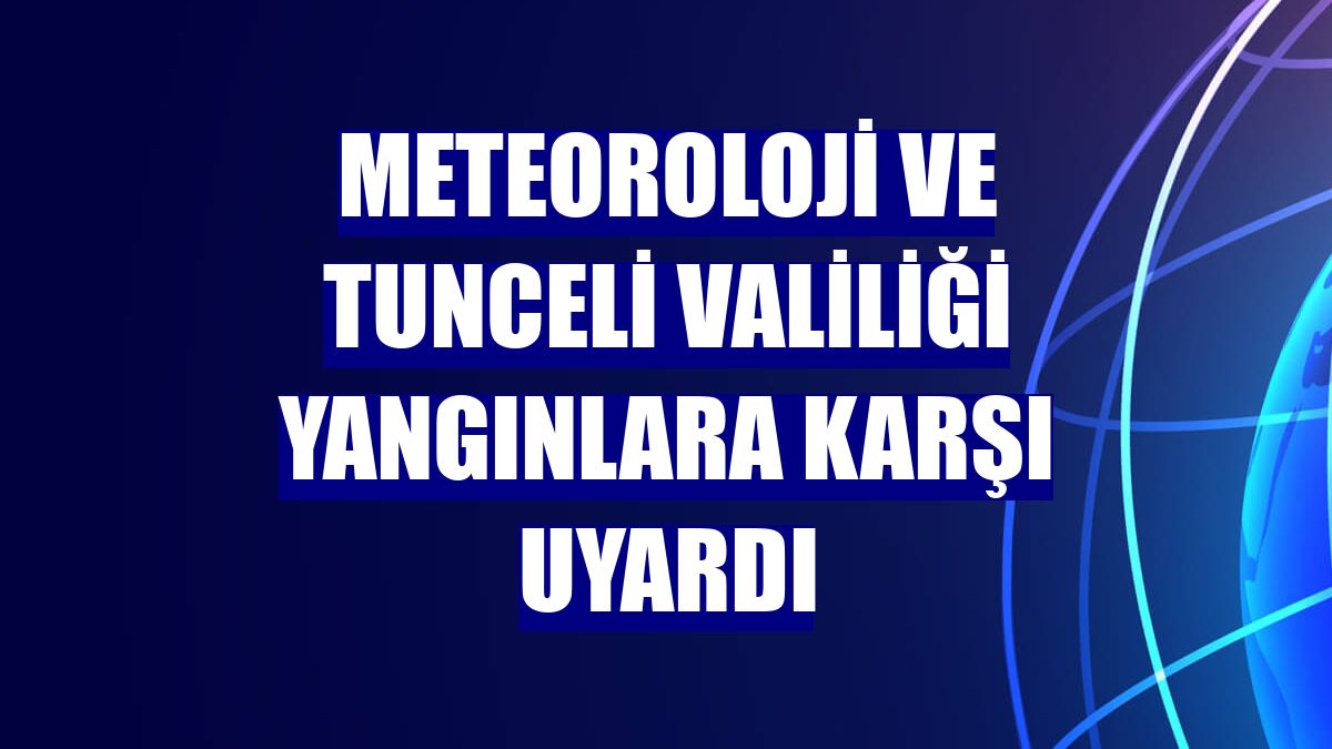 Meteoroloji ve Tunceli Valiliği yangınlara karşı uyardı