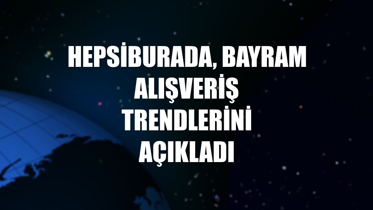 Hepsiburada, bayram alışveriş trendlerini açıkladı