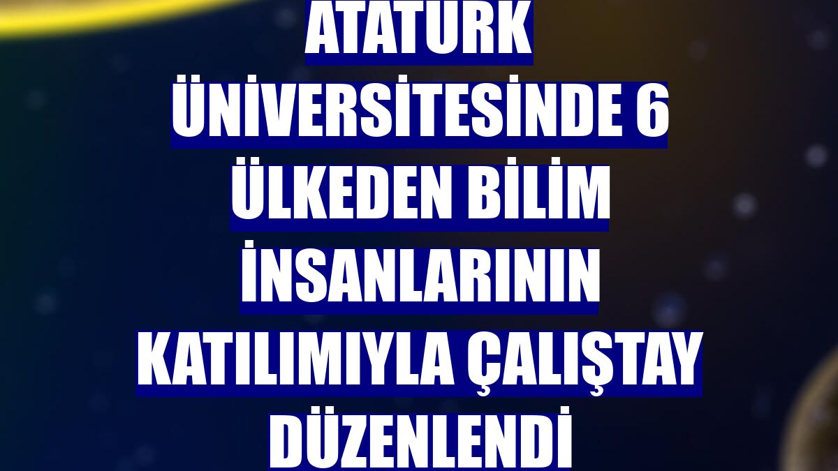 Atatürk Üniversitesinde 6 ülkeden bilim insanlarının katılımıyla çalıştay düzenlendi