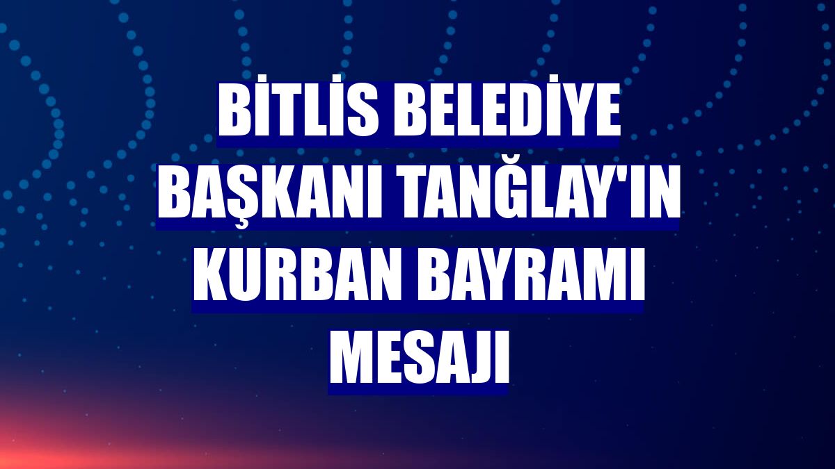 Bitlis Belediye Başkanı Tanğlay'ın Kurban Bayramı mesajı