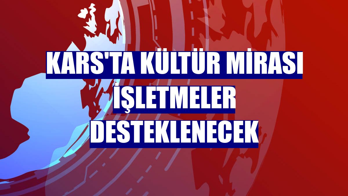 Kars'ta kültür mirası işletmeler desteklenecek
