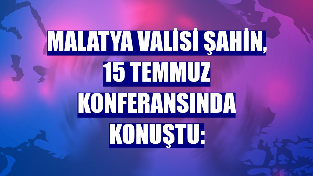 Malatya Valisi Şahin, 15 Temmuz konferansında konuştu: