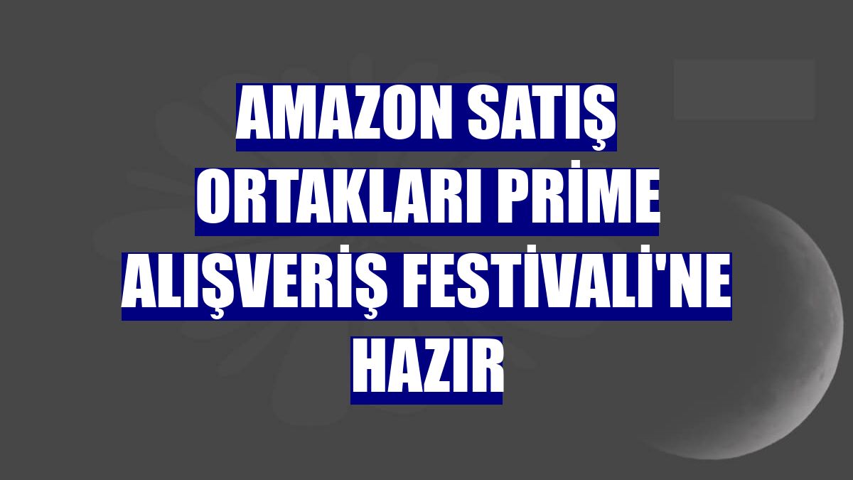 Amazon satış ortakları Prime Alışveriş Festivali'ne hazır