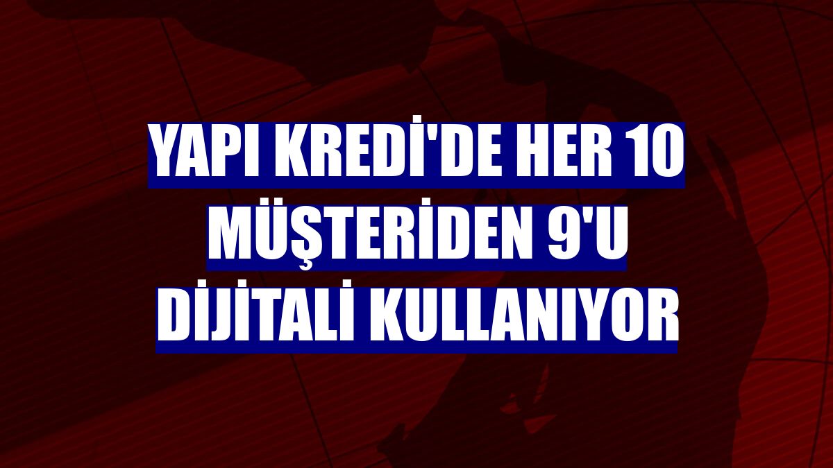 Yapı Kredi'de her 10 müşteriden 9'u dijitali kullanıyor