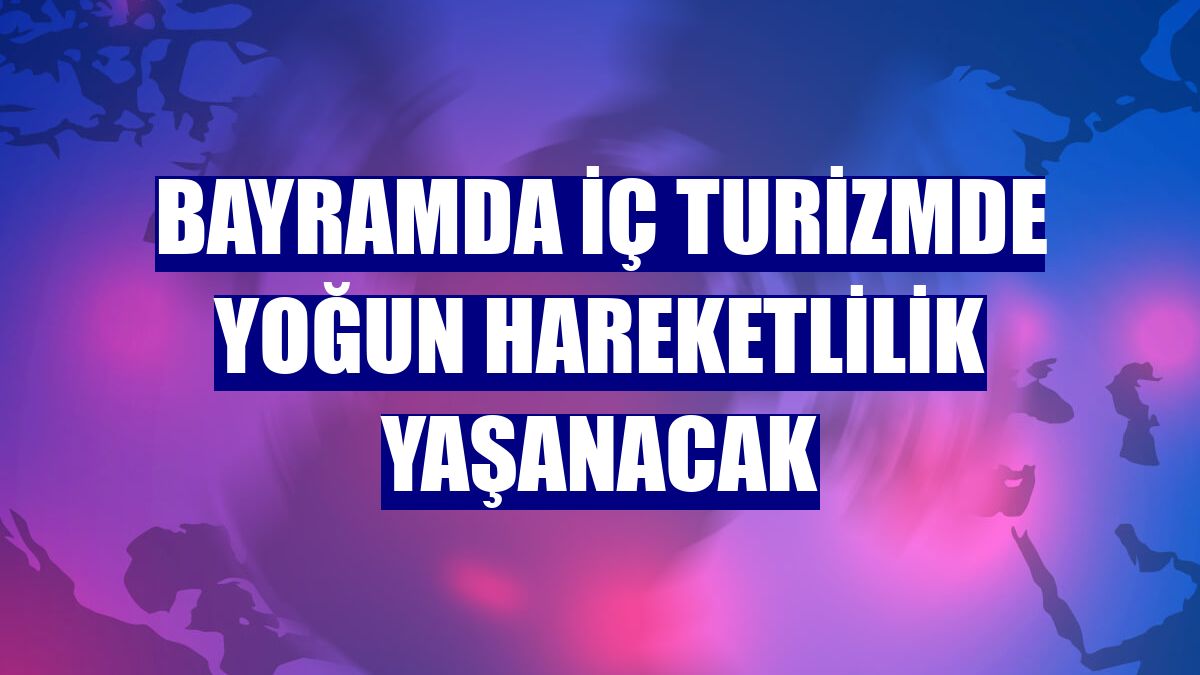 Bayramda iç turizmde yoğun hareketlilik yaşanacak