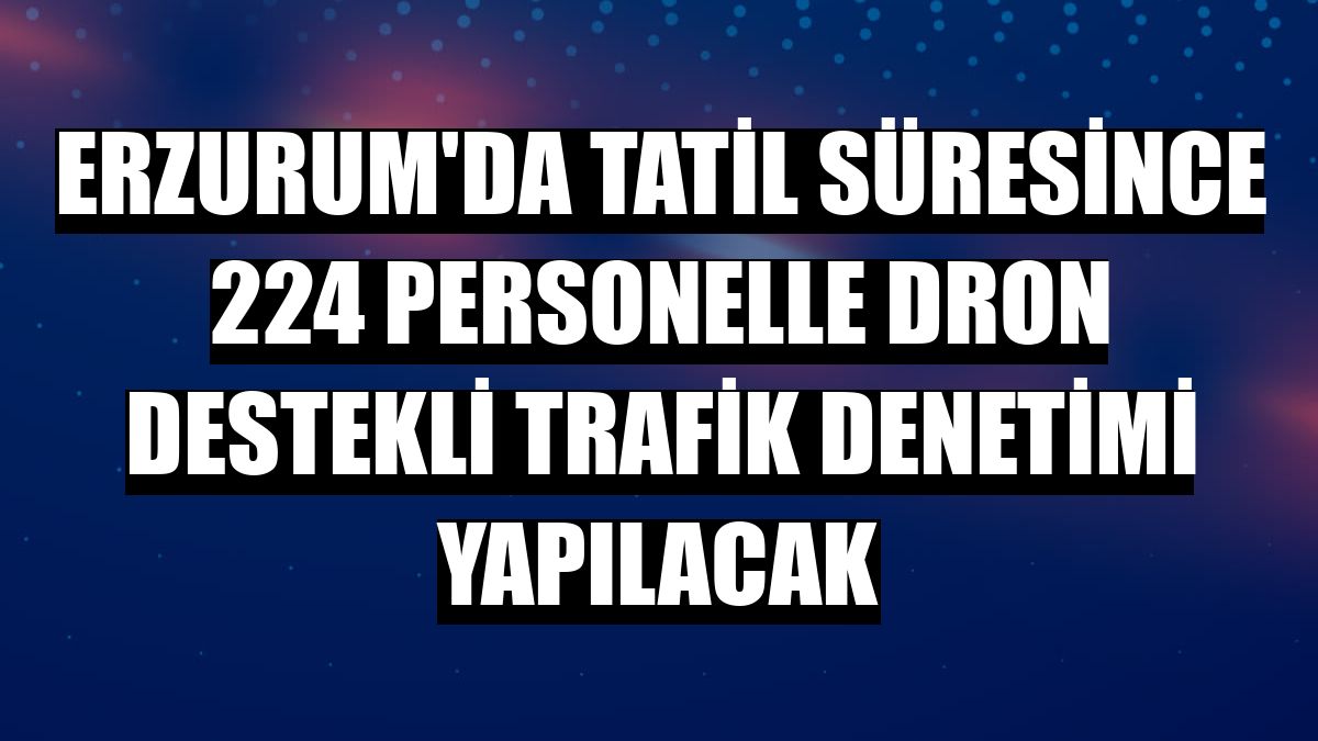 Erzurum'da tatil süresince 224 personelle dron destekli trafik denetimi yapılacak