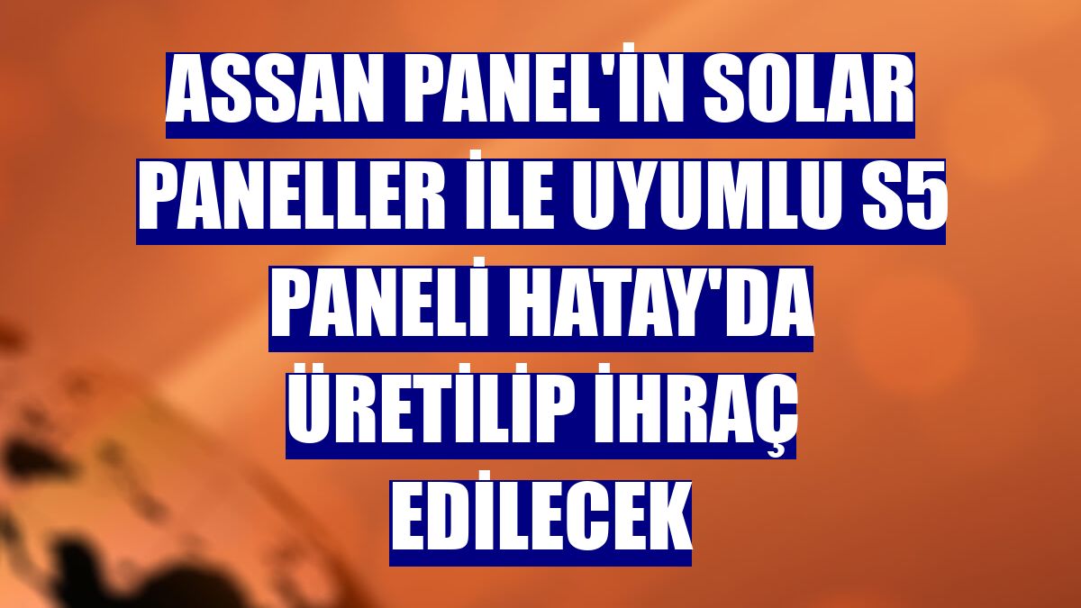 Assan Panel'in solar paneller ile uyumlu S5 Paneli Hatay'da üretilip ihraç edilecek