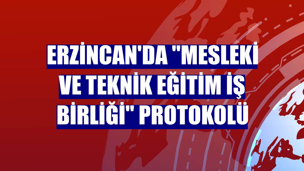 Erzincan'da "Mesleki ve Teknik Eğitim İş Birliği" protokolü