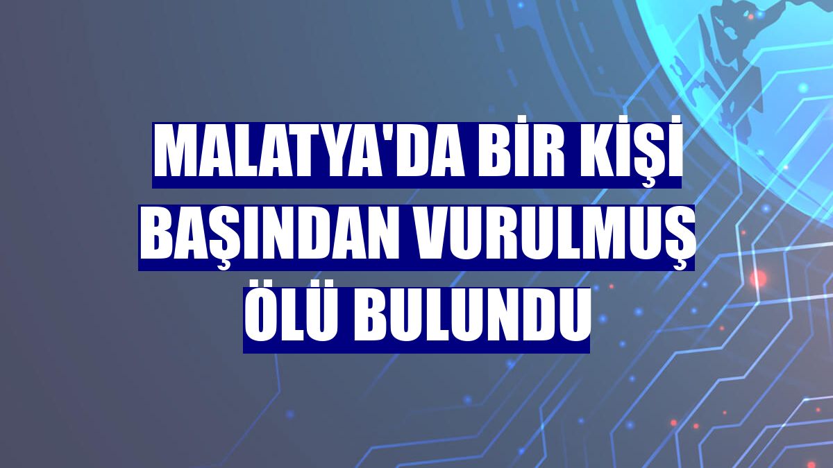 Malatya'da bir kişi başından vurulmuş ölü bulundu