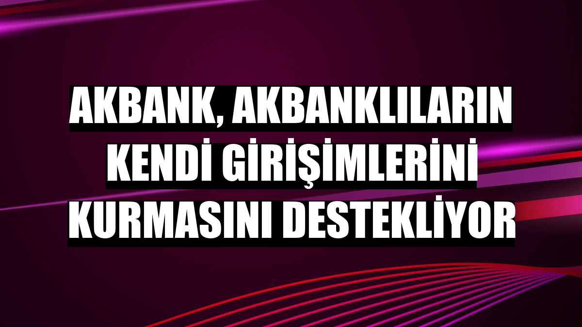 Akbank, Akbanklıların kendi girişimlerini kurmasını destekliyor
