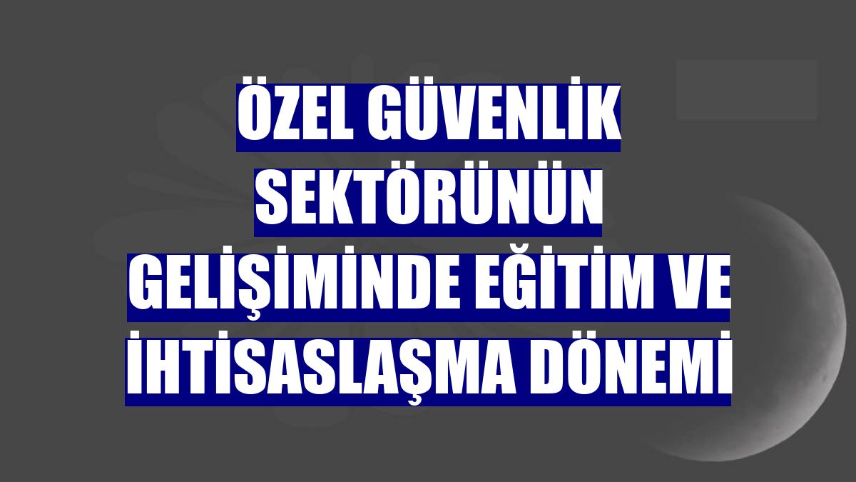 Özel güvenlik sektörünün gelişiminde eğitim ve ihtisaslaşma dönemi