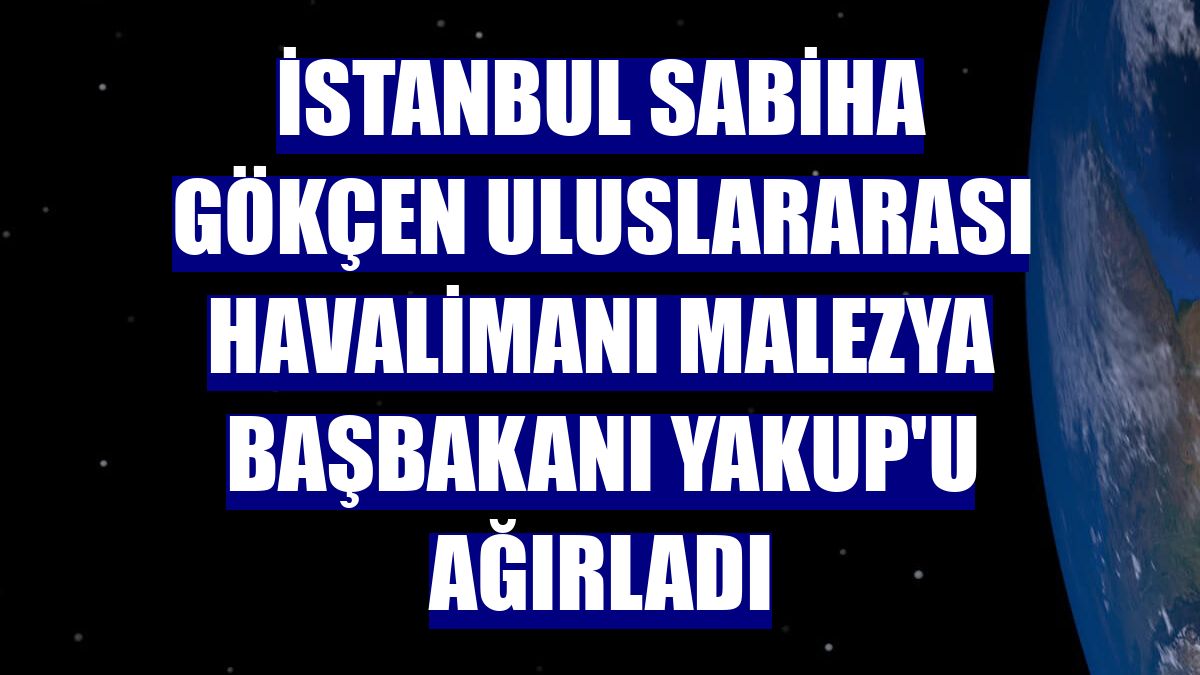 İstanbul Sabiha Gökçen Uluslararası Havalimanı Malezya Başbakanı Yakup'u ağırladı